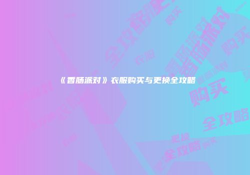 《香肠派对》衣服购买与更换全攻略