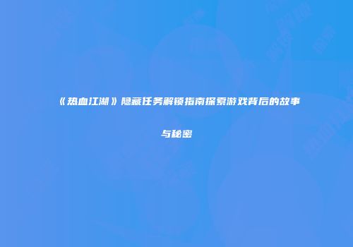 《热血江湖》隐藏任务解锁指南探索游戏背后的故事与秘密
