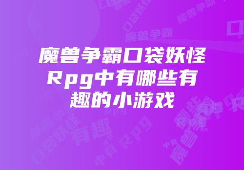 魔兽争霸口袋妖怪Rpg中有哪些有趣的小游戏