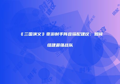 《三国演义》页游射手阵容搭配建议：如何组建最强战队