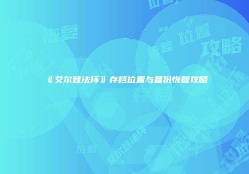 《艾尔登法环》存档位置与备份恢复攻略