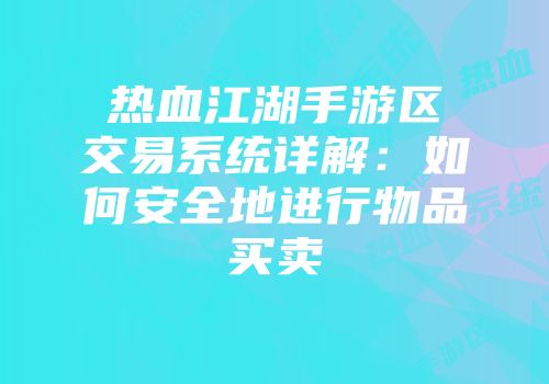 热血江湖手游区交易系统详解：如何安全地进行物品买卖