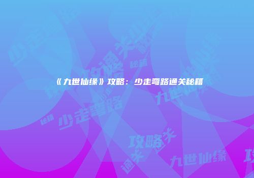 《九世仙缘》攻略：少走弯路通关秘籍