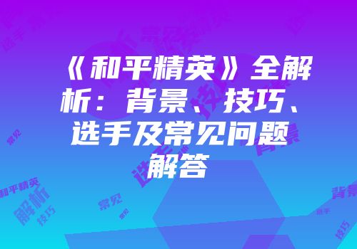 《和平精英》全解析：背景、技巧、选手及常见问题解答