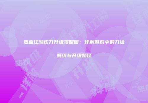 热血江湖练刀升级攻略图：详解游戏中的刀法系统与升级路径