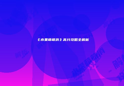 《水果萌萌消》高分攻略全解析