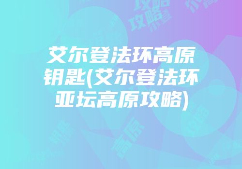 艾尔登法环高原钥匙(艾尔登法环亚坛高原攻略)