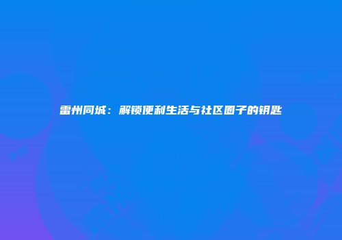 雷州同城：解锁便利生活与社区圈子的钥匙
