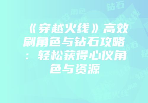 《穿越火线》高效刷角色与钻石攻略：轻松获得心仪角色与资源