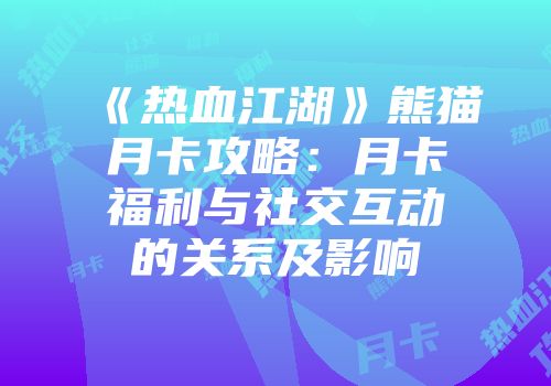 《热血江湖》熊猫月卡攻略：月卡福利与社交互动的关系及影响