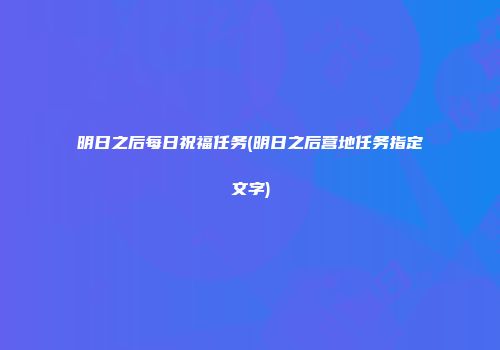 明日之后每日祝福任务(明日之后营地任务指定文字)