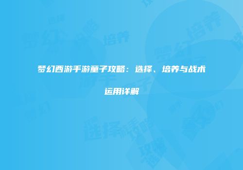 梦幻西游手游童子攻略：选择、培养与战术运用详解