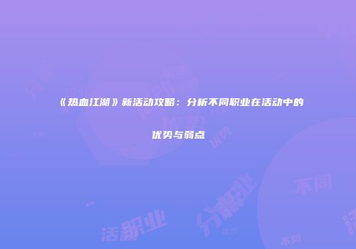 《热血江湖》新活动攻略：分析不同职业在活动中的优势与弱点