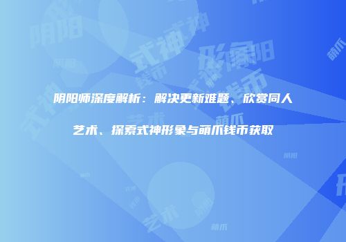 阴阳师深度解析：解决更新难题、欣赏同人艺术、探索式神形象与萌爪钱币获取