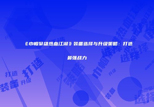 《巾帼枭雄热血江湖》装备选择与升级策略：打造最强战力