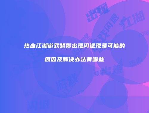 热血江湖游戏频繁出现闪退现象可能的原因及解决办法有哪些