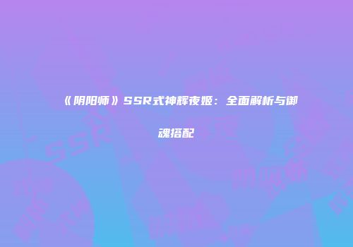 《阴阳师》SSR式神辉夜姬：全面解析与御魂搭配