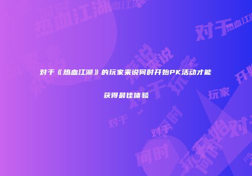 对于《热血江湖》的玩家来说何时开始PK活动才能获得最佳体验