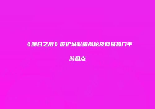 《明日之后》庇护城彩蛋揭秘及网易热门手游盘点