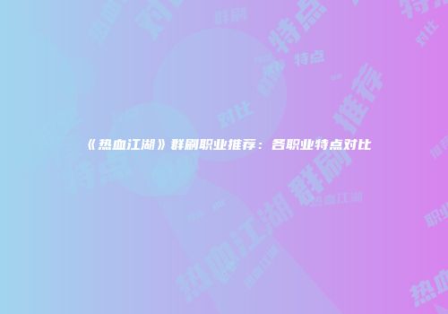 《热血江湖》群刷职业推荐：各职业特点对比