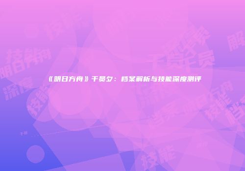 《明日方舟》干员夕：档案解析与技能深度测评