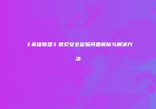 《英雄联盟》常见安全警报问题解析与解决方法