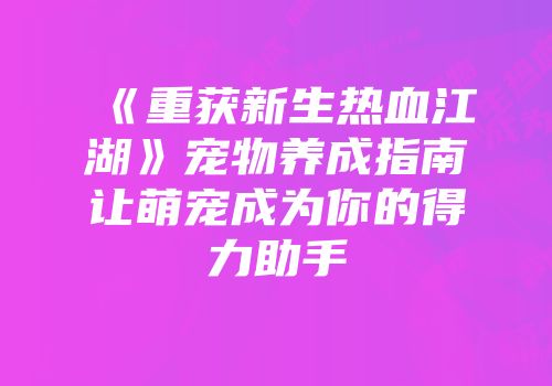 《重获新生热血江湖》宠物养成指南让萌宠成为你的得力助手