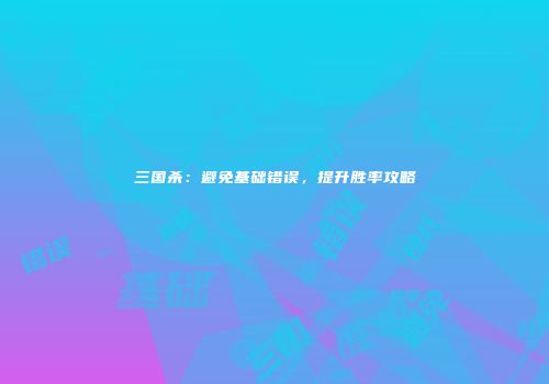 三国杀：避免基础错误，提升胜率攻略