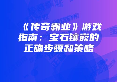 《传奇霸业》游戏指南:宝石镶嵌的正确步骤和策略