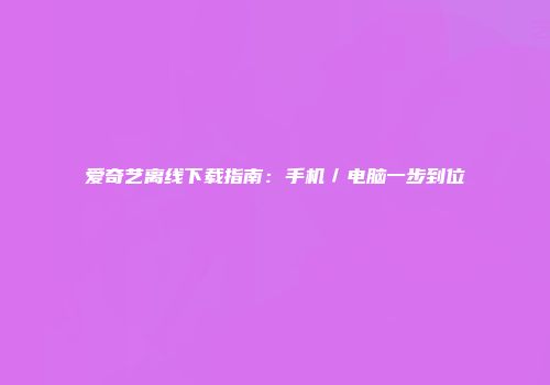 爱奇艺离线下载指南：手机／电脑一步到位