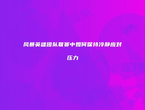 风暴英雄团队联赛中如何保持冷静应对压力