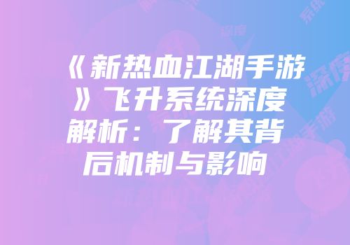 《新热血江湖手游》飞升系统深度解析：了解其背后机制与影响