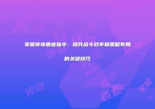 掌握传奇霸业指令：提升战斗效率和策略布局的关键技巧