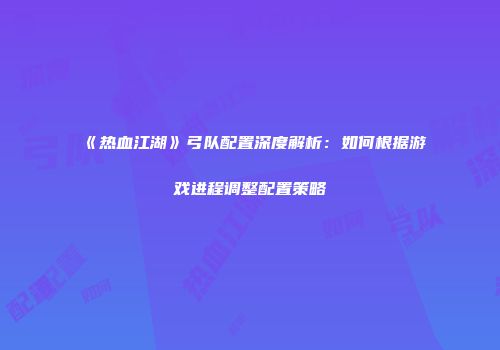 《热血江湖》弓队配置深度解析：如何根据游戏进程调整配置策略