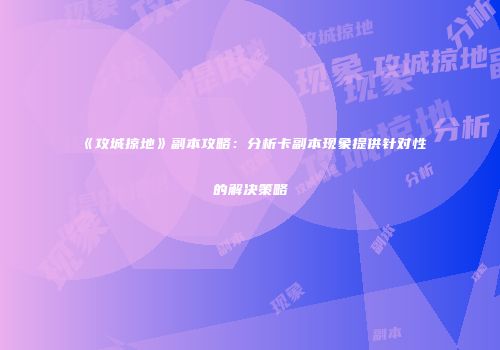 《攻城掠地》副本攻略：分析卡副本现象提供针对性的解决策略