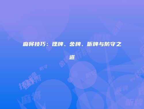 麻将技巧：理牌、舍牌、听牌与防守之道