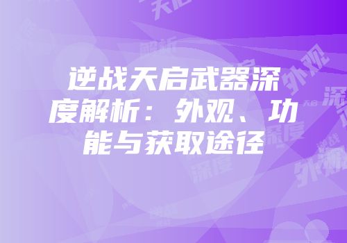 逆战天启武器深度解析：外观、功能与获取途径