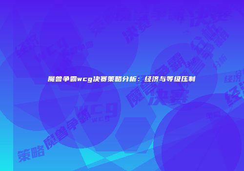 魔兽争霸wcg决赛策略分析：经济与等级压制