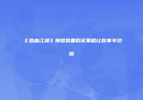 《热血江湖》神器装备购买策略让你事半功倍