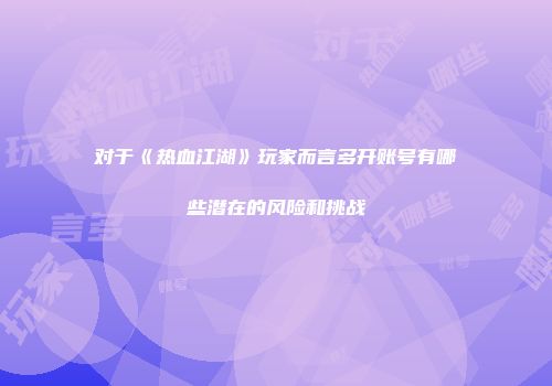 对于《热血江湖》玩家而言多开账号有哪些潜在的风险和挑战