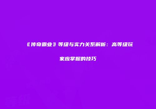 《传奇霸业》等级与实力关系解析：高等级玩家应掌握的技巧