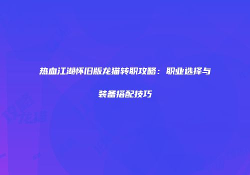 热血江湖怀旧版龙猫转职攻略：职业选择与装备搭配技巧
