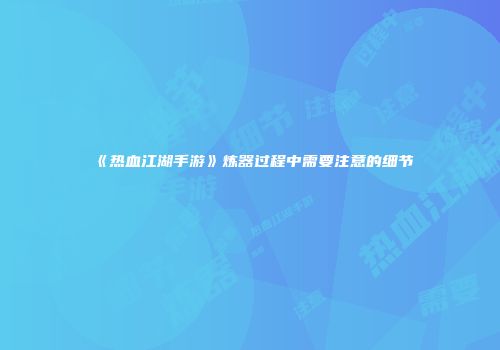 《热血江湖手游》炼器过程中需要注意的细节