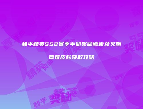 和平精英SS2赛季手册奖励解析及火吻草莓皮肤获取攻略