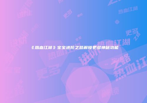 《热血江湖》宝宝进阶之路解锁更多神秘功能