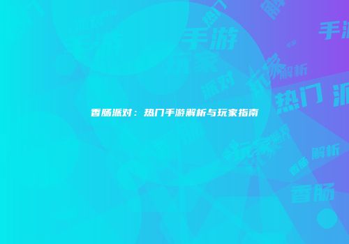 香肠派对：热门手游解析与玩家指南