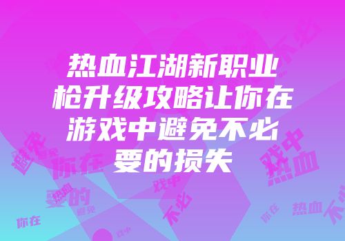 热血江湖新职业枪升级攻略让你在游戏中避免不必要的损失