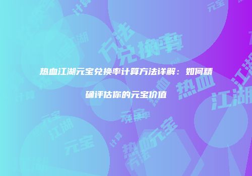 热血江湖元宝兑换率计算方法详解：如何精确评估你的元宝价值