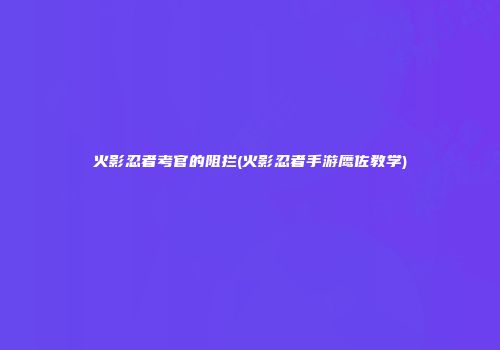 火影忍者考官的阻拦(火影忍者手游鹰佐教学)