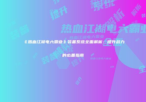 《热血江湖电六霸业》装备系统全面解析：提升战力的必备指南